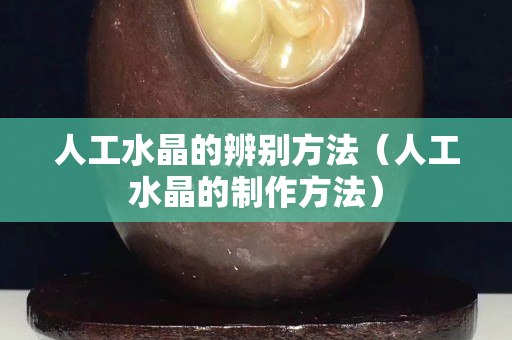 人工水晶的辨别方法（人工水晶的制作方法）