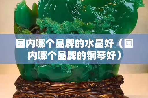 国内哪个品牌的水晶好（国内哪个品牌的钢琴好）