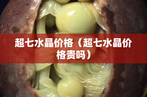 超七水晶价格（超七水晶价格贵吗）