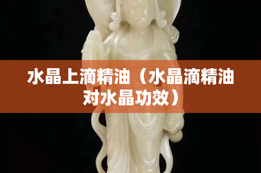 水晶上滴精油（水晶滴精油对水晶功效）