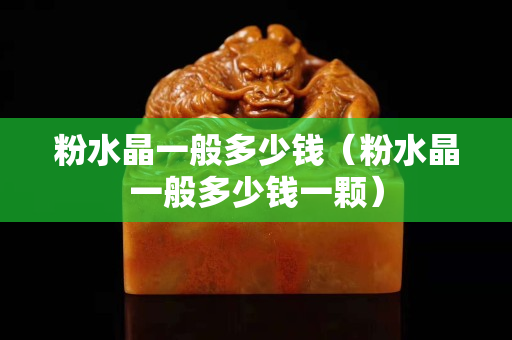 粉水晶一般多少钱（粉水晶一般多少钱一颗）