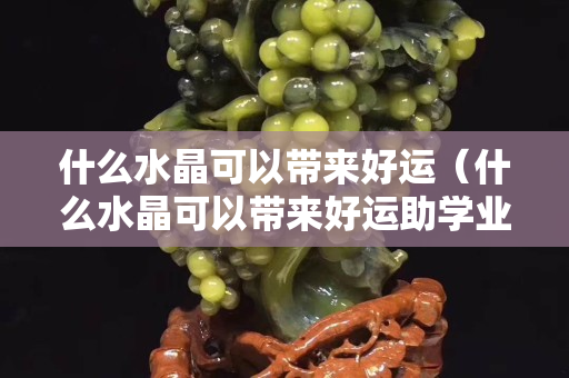 什么水晶可以带来好运（什么水晶可以带来好运助学业）