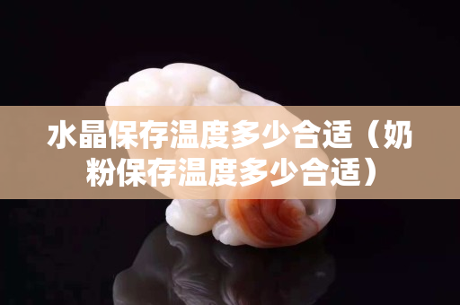 水晶保存温度多少合适（奶粉保存温度多少合适）
