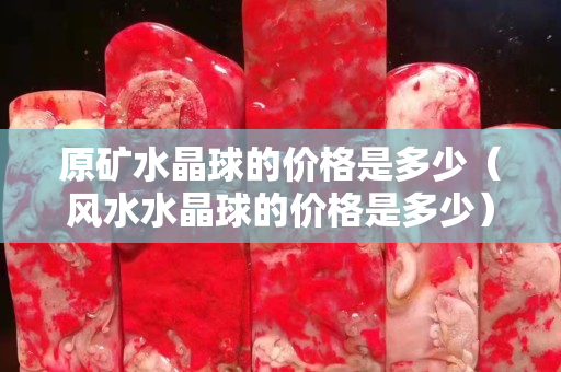 原矿水晶球的价格是多少（风水水晶球的价格是多少）