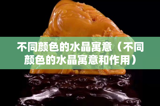 不同颜色的水晶寓意（不同颜色的水晶寓意和作用）