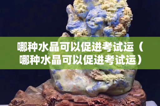 哪种水晶可以促进考试运（哪种水晶可以促进考试运）