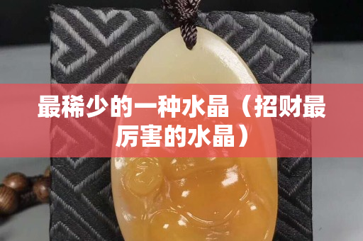 最稀少的一种水晶（招财最厉害的水晶）