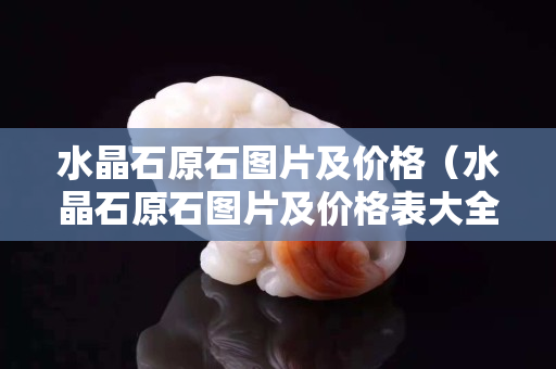 水晶石原石图片及价格（水晶石原石图片及价格表大全）