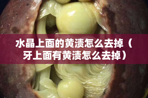 水晶上面的黄渍怎么去掉（牙上面有黄渍怎么去掉）