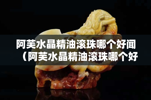 阿芙水晶精油滚珠哪个好闻（阿芙水晶精油滚珠哪个好闻）