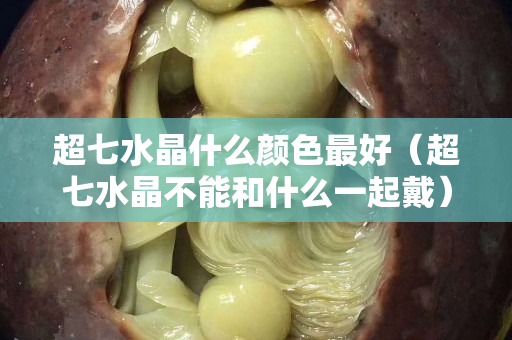 超七水晶什么颜色最好（超七水晶不能和什么一起戴）
