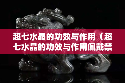 超七水晶的功效与作用（超七水晶的功效与作用佩戴禁忌）