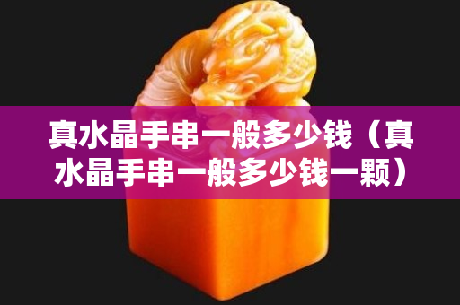 真水晶手串一般多少钱（真水晶手串一般多少钱一颗）