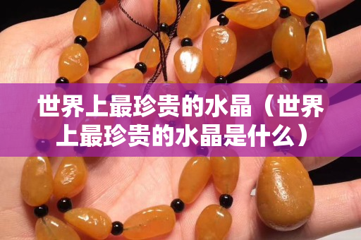 世界上最珍贵的水晶（世界上最珍贵的水晶是什么）
