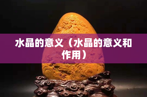 水晶的意义（水晶的意义和作用）