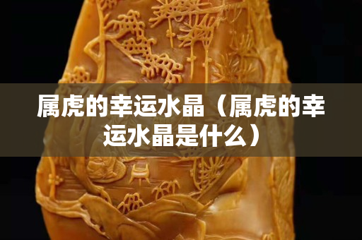 属虎的幸运水晶（属虎的幸运水晶是什么）