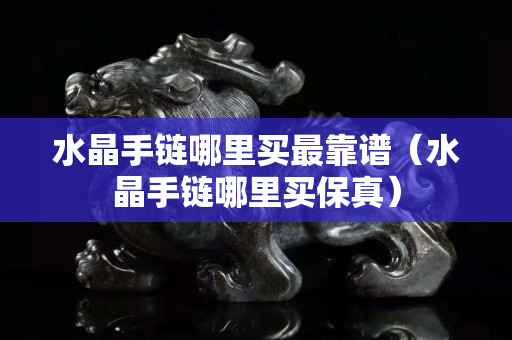水晶手链哪里买最靠谱（水晶手链哪里买保真）