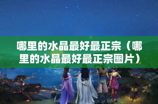 哪里的水晶最好最正宗（哪里的水晶最好最正宗图片）