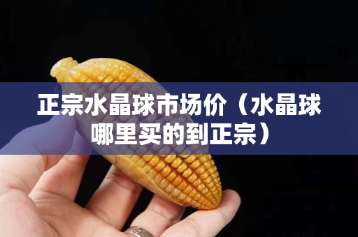 正宗水晶球市场价（水晶球哪里买的到正宗）