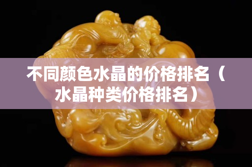 不同颜色水晶的价格排名（水晶种类价格排名）