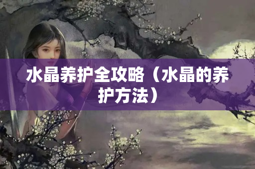 水晶养护全攻略（水晶的养护方法）