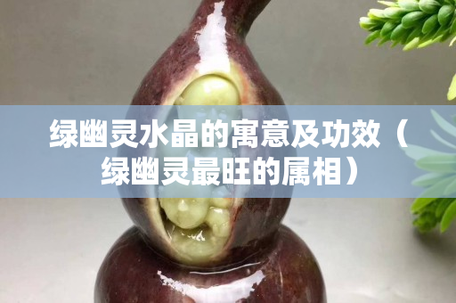 绿幽灵水晶的寓意及功效（绿幽灵最旺的属相）