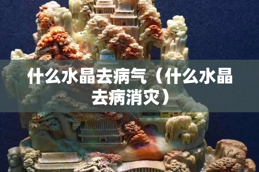 什么水晶去病气（什么水晶去病消灾）