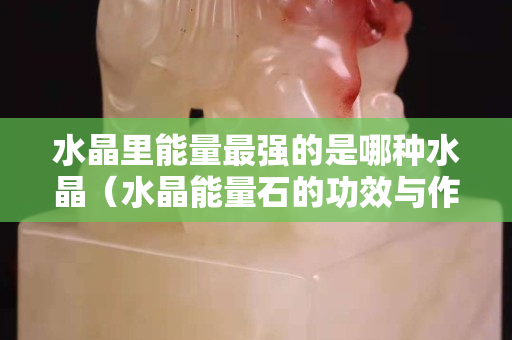 水晶里能量最强的是哪种水晶（水晶能量石的功效与作用）