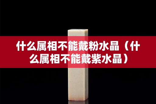 什么属相不能戴粉水晶（什么属相不能戴紫水晶）