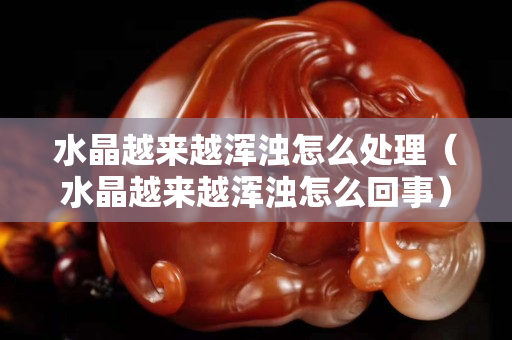 水晶越来越浑浊怎么处理（水晶越来越浑浊怎么回事）