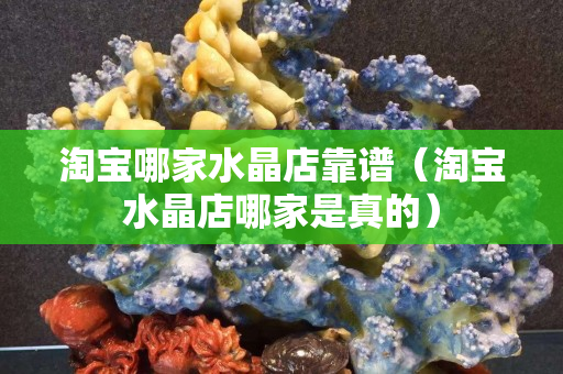 淘宝哪家水晶店靠谱（淘宝水晶店哪家是真的）