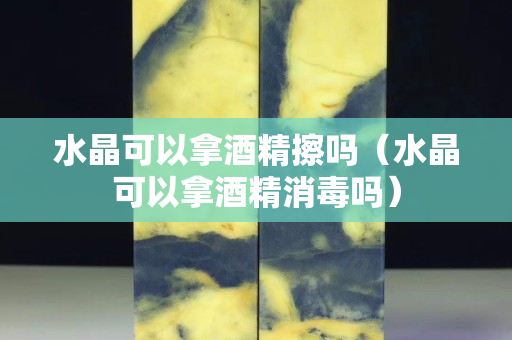 水晶可以拿酒精擦吗（水晶可以拿酒精消毒吗）
