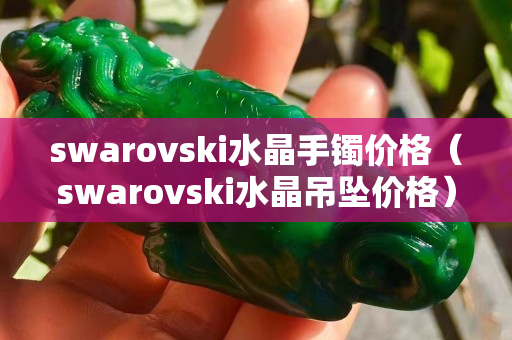 swarovski水晶手镯价格（swarovski水晶吊坠价格）