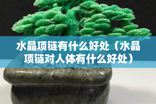 水晶项链有什么好处（水晶项链对人体有什么好处）