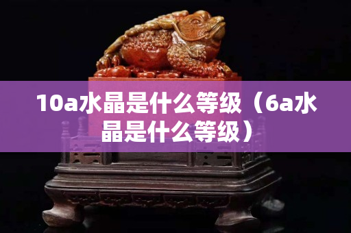 10a水晶是什么等级（6a水晶是什么等级）
