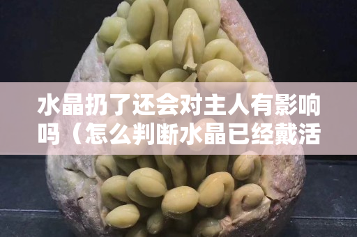 水晶扔了还会对主人有影响吗（怎么判断水晶已经戴活了）