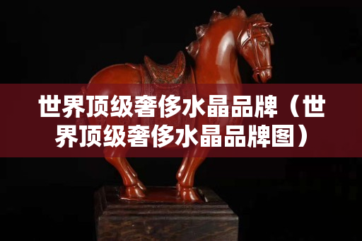 世界顶级奢侈水晶品牌（世界顶级奢侈水晶品牌图）