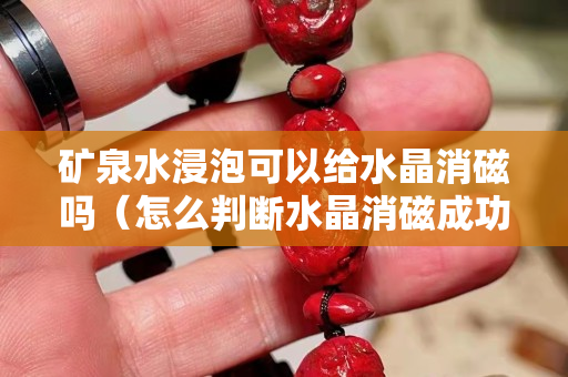 矿泉水浸泡可以给水晶消磁吗（怎么判断水晶消磁成功）
