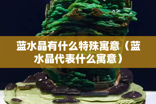 蓝水晶有什么特殊寓意（蓝水晶代表什么寓意）