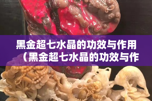 黑金超七水晶的功效与作用（黑金超七水晶的功效与作用佩戴禁忌）