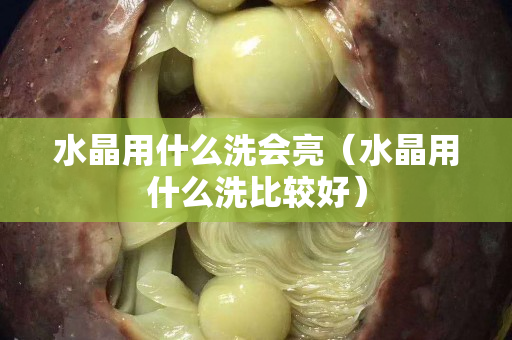 水晶用什么洗会亮（水晶用什么洗比较好）