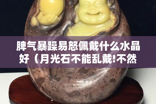 脾气暴躁易怒佩戴什么水晶好（月光石不能乱戴!不然要倒霉!）