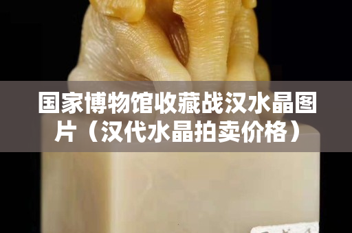 国家博物馆收藏战汉水晶图片（汉代水晶拍卖价格）