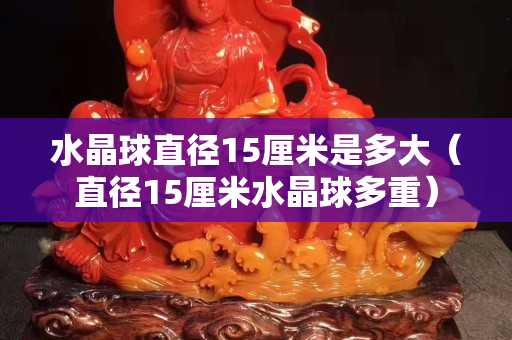 水晶球直径15厘米是多大（直径15厘米水晶球多重）