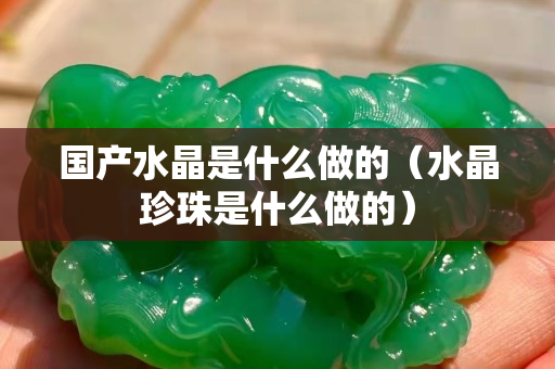 国产水晶是什么做的（水晶珍珠是什么做的）