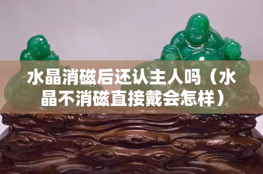 水晶消磁后还认主人吗（水晶不消磁直接戴会怎样）