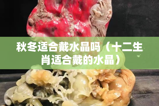 秋冬适合戴水晶吗（十二生肖适合戴的水晶）