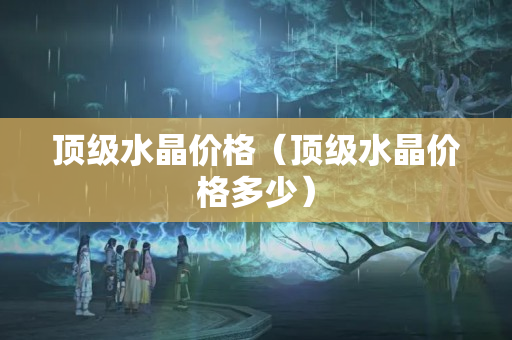 顶级水晶价格（顶级水晶价格多少）