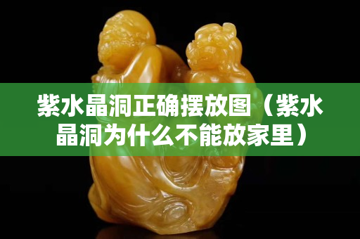 紫水晶洞正确摆放图（紫水晶洞为什么不能放家里）