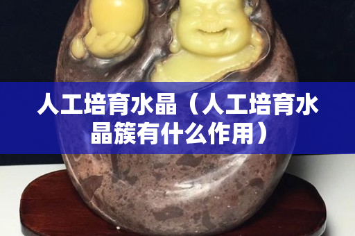 人工培育水晶（人工培育水晶簇有什么作用）